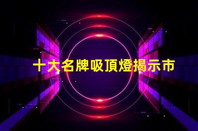 十大名牌吸頂燈揭示市場(chǎng)上最受歡迎的吸頂燈品牌