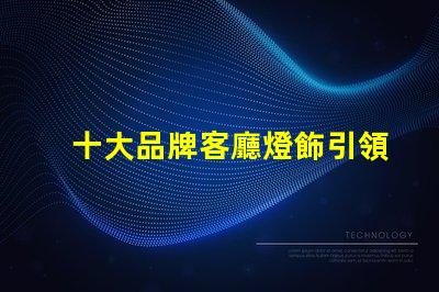 十大品牌客廳燈飾引領(lǐng)家居照明的設計與品質(zhì)