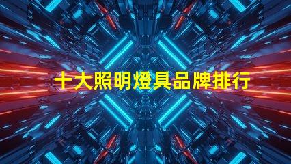 十大照明燈具品牌排行榜揭示市場(chǎng)競(jìng)爭(zhēng)的背后秘密