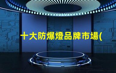 十大防爆燈品牌市場(chǎng)領(lǐng)先品牌解析,助您選擇最佳