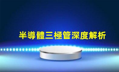 半導體三極管深度解析其在現(xiàn)代電子中的關(guān)鍵作用