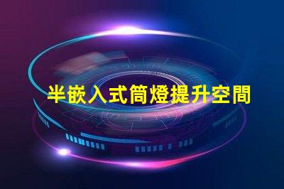 半嵌入式筒燈提升空間氛圍的照明解決方案