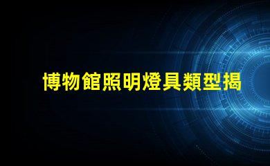 博物館照明燈具類型揭示最佳照明選擇的秘密