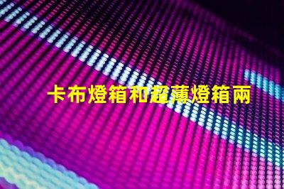 卡布燈箱和超薄燈箱兩者的設(shè)計(jì)與應(yīng)用差異揭秘