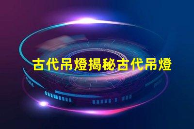 古代吊燈揭秘古代吊燈的設(shè)計(jì)與文化意義