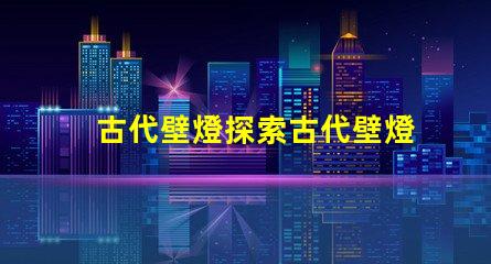 古代壁燈探索古代壁燈的魅力與設(shè)計(jì)