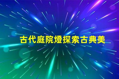 古代庭院燈探索古典美學與現(xiàn)代照明的完美結(jié)合