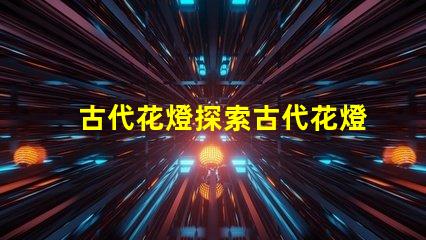 古代花燈探索古代花燈的魅力與工藝