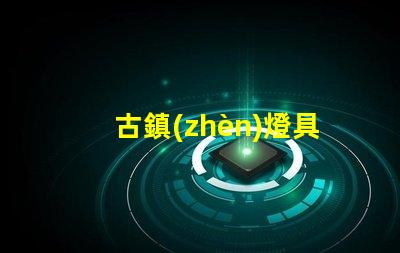 古鎮(zhèn)燈具批發(fā)市場(chǎng)探索古鎮(zhèn)燈具的獨(dú)特魅力與商機(jī)