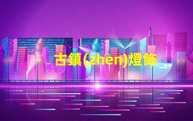 古鎮(zhèn)燈飾店探索古鎮(zhèn)燈飾的獨特魅力與商機
