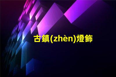 古鎮(zhèn)燈飾照明提升古鎮(zhèn)魅力的照明解決方案