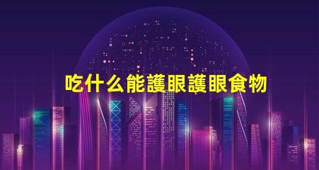 吃什么能護眼護眼食物的科學(xué)揭秘