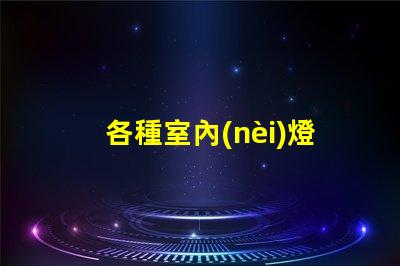 各種室內(nèi)燈具挑選最合適的燈具,提升空間氛圍