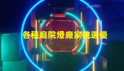 各種庭院燈廠家挑選優(yōu)質(zhì)庭院燈的關(guān)鍵要素是什么