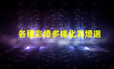 各種彩燈多樣化彩燈選擇與應(yīng)用指南