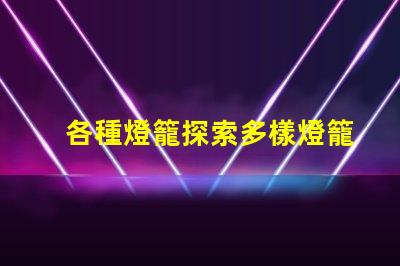 各種燈籠探索多樣燈籠設(shè)計的魅力