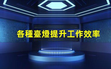 各種臺燈提升工作效率的臺燈選擇指南