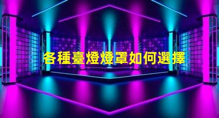 各種臺燈燈罩如何選擇最適合您空間的燈罩