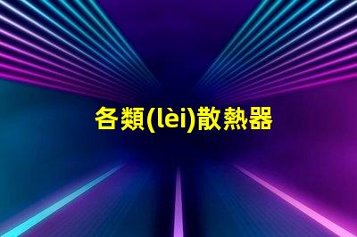 各類(lèi)散熱器如何選擇適合您設(shè)備的高效散熱方案