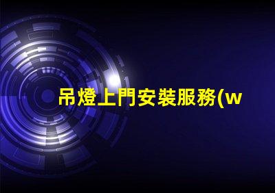吊燈上門安裝服務(wù)專業(yè)技術(shù)保障,輕松解決照明問題