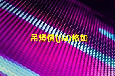 吊燈價(jià)格如何選擇性價(jià)比高的吊燈