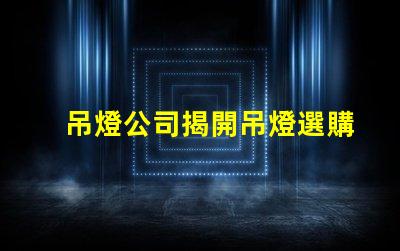 吊燈公司揭開吊燈選購的秘密,您準備好了嗎