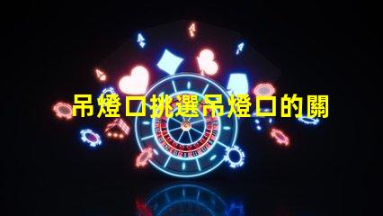 吊燈口挑選吊燈口的關(guān)鍵因素是什么