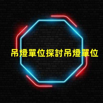 吊燈單位探討吊燈單位對(duì)照表及其應(yīng)用