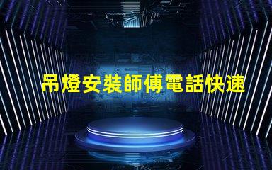 吊燈安裝師傅電話快速獲取專業(yè)安裝服務(wù)的途徑