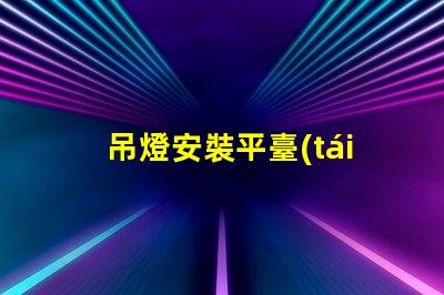 吊燈安裝平臺(tái)高效安裝方案助力您的項(xiàng)目成功
