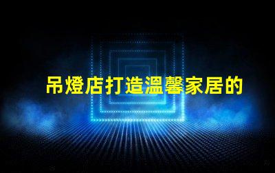 吊燈店打造溫馨家居的照明首選