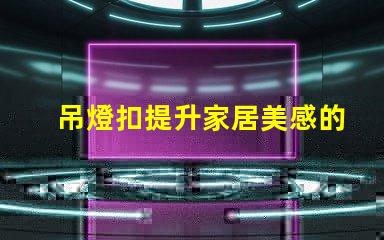 吊燈扣提升家居美感的燈具配件