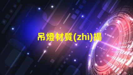 吊燈材質(zhì)揭示不同材質(zhì)對(duì)照明效果的影響
