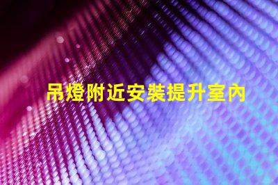 吊燈附近安裝提升室內(nèi)照明效果的最佳實(shí)踐