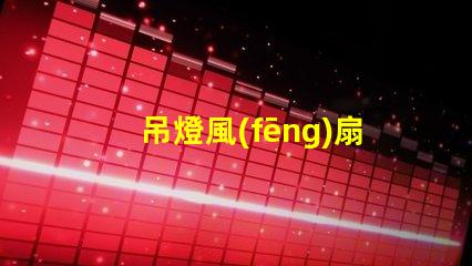 吊燈風(fēng)扇提升室內(nèi)舒適度的理想選擇