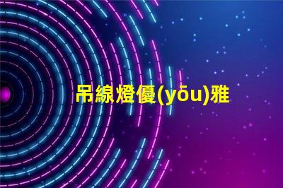 吊線燈優(yōu)雅設(shè)計(jì)與功能性結(jié)合的照明選擇