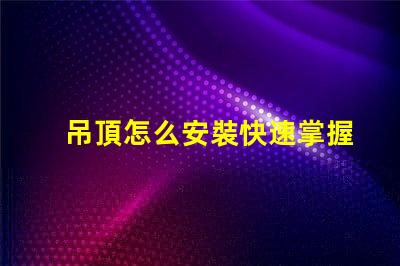 吊頂怎么安裝快速掌握吊頂安裝的實用技巧