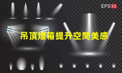吊頂燈箱提升空間美感的照明方案你了解嗎