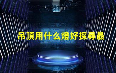 吊頂用什么燈好探尋最佳照明解決方案