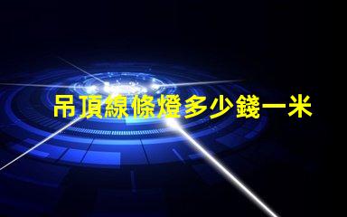吊頂線條燈多少錢一米市場價格揭秘及選購建議