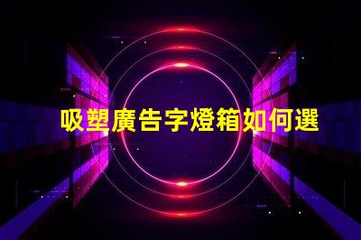 吸塑廣告字燈箱如何選擇最佳材料提升顯示效果