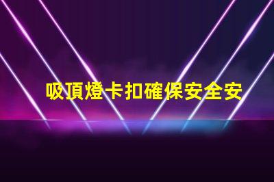 吸頂燈卡扣確保安全安裝的最佳選擇是什么