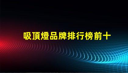 吸頂燈品牌排行榜前十名2023年最佳吸頂燈品牌推薦