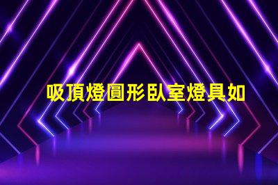 吸頂燈圓形臥室燈具如何選擇完美的臥室吸頂燈