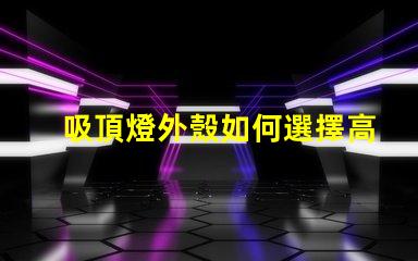 吸頂燈外殼如何選擇高品質(zhì)的吸頂燈外殼