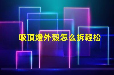 吸頂燈外殼怎么拆輕松拆卸吸頂燈的實(shí)用技巧
