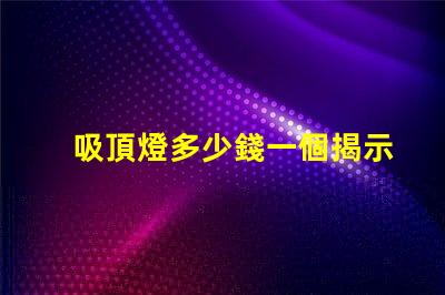 吸頂燈多少錢一個揭示吸頂燈市場價的秘密