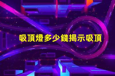 吸頂燈多少錢揭示吸頂燈市場(chǎng)價(jià)格的秘密