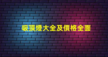 吸頂燈大全及價格全面解析吸頂燈種類與市場價格