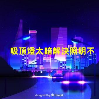 吸頂燈太暗解決照明不足的最佳方案是什么